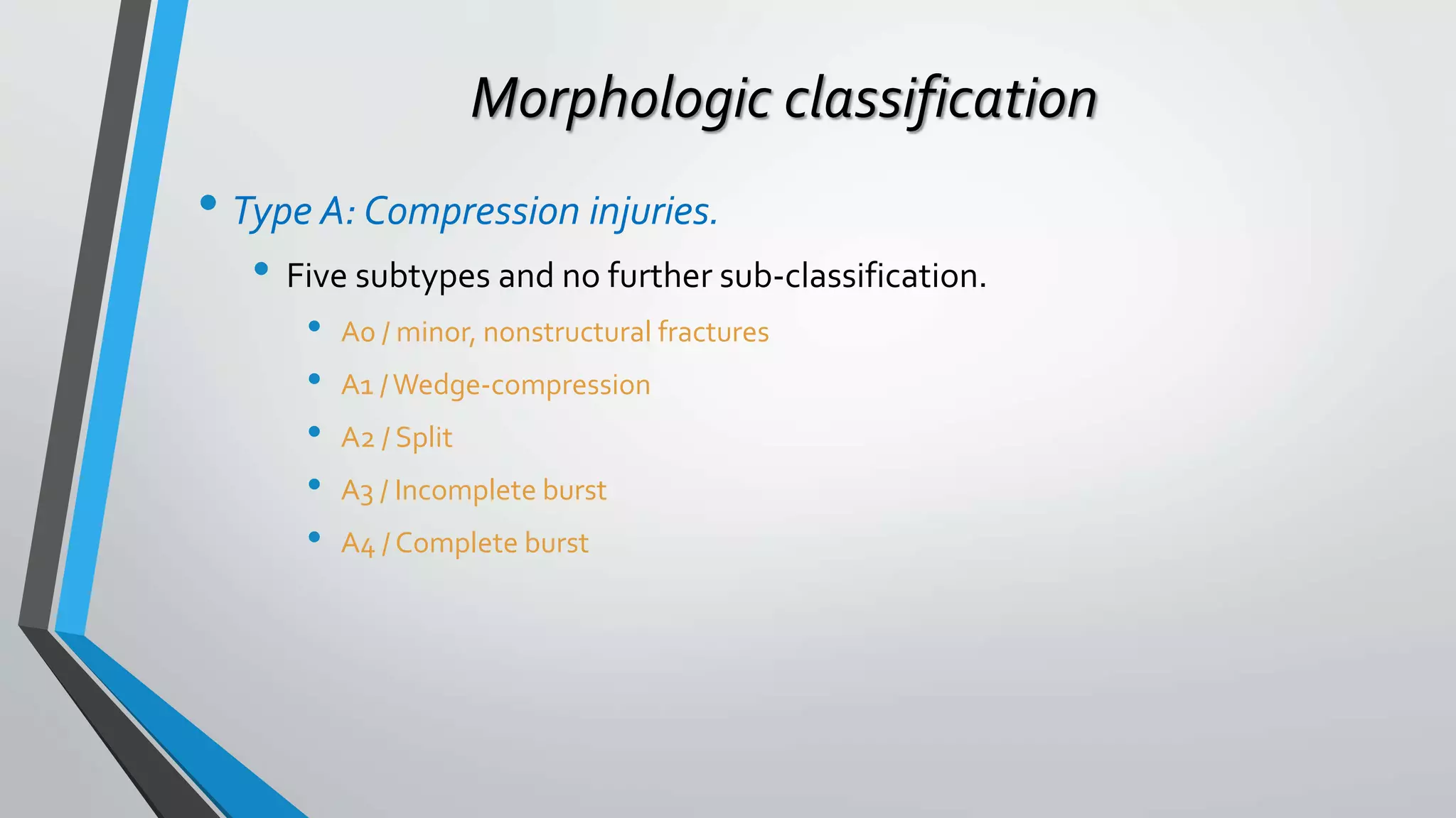 Morphologic classification
• Type A: Compression injuries.
• Five subtypes and no further sub-classification.
• A0 / minor, nonstructural fractures
• A1 /Wedge-compression
• A2 / Split
• A3 / Incomplete burst
• A4 / Complete burst
 