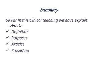 Summary
So Far In this clinical teaching we have explain
about:-
 Definition
 Purposes
 Articles
 Procedure
 
