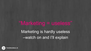 “Marketing = useless”
Marketing is hardly useless
–watch on and I’ll explain
 