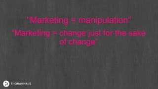 “Marketing = manipulation”
“Marketing = change just for the sake
of change”
 