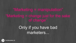 “Marketing = manipulation”
“Marketing = change just for the sake
of change”
Only if you have bad
marketers...
 