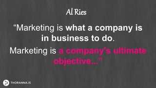 Al Ries
“Marketing is what a company is
in business to do.
Marketing is a company's ultimate
objective...”
 