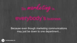 So marketingis
everybody’s business
Because even though marketing communications
may just be down to one department...
 