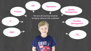 Finance
HR Operations
Quality
Management
IT Facilities
Management
R&D
Etc.
We are all working towards
bringing value to the customer
 