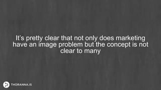 It’s pretty clear that not only does marketing
have an image problem but the concept is not
clear to many
 