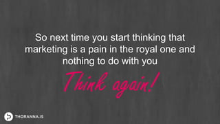 So next time you start thinking that
marketing is a pain in the royal one and
nothing to do with you
Think again!
 