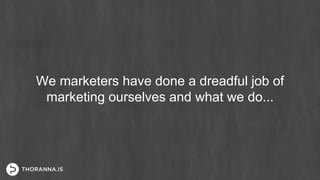 We marketers have done a dreadful job of
marketing ourselves and what we do...
 