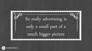 So really advertising is
only a small part of a
much bigger picture
 