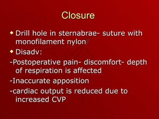 Closure
 Drill hole in sternabrae- suture with
  monofilament nylon
 Disadv:

-Postoperative pain- discomfort- depth
  of respiration is affected
-Inaccurate apposition
-cardiac output is reduced due to
  increased CVP
 