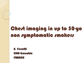 Chest imaging in up to 50-yo
non symptomatic smokers
G Ferretti
CHU Grenoble
FRANCE

 