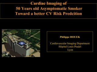 Cardiac Imaging of
50 Years old Asymptomatic Smoker
Toward a better CV Risk Predcition

Philippe DOUEK
Cardiovascular Imaging Department
Hôpital Louis Pradel
Lyon

 