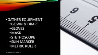 •GATHER EQUIPMENT
•GOWN & DRAPE
•GLOVES
•MASK
•STETHOSCOPE
•SKIN MARKER
•METRIC RULER
BY: ROMMEL LUIS C. ISRAEL III
2
 