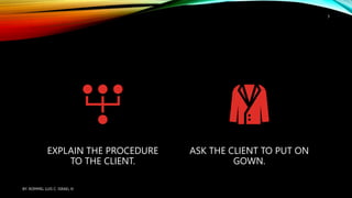 EXPLAIN THE PROCEDURE
TO THE CLIENT.
ASK THE CLIENT TO PUT ON
GOWN.
BY: ROMMEL LUIS C. ISRAEL III
3
 