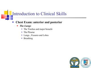 Introduction to Clinical Skills Chest Exam: anterior and posterior The Lungs The Trachea and major bronchi The Pleurae Lungs , Fissures and Lobes Breathing 