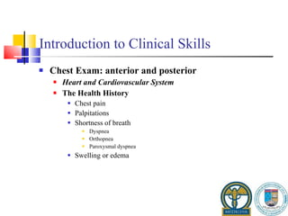 Introduction to Clinical Skills Chest Exam: anterior and posterior Heart and Cardiovascular System The Health History Chest pain Palpitations Shortness of breath Dyspnea Orthopnea Paroxysmal dyspnea Swelling or edema 