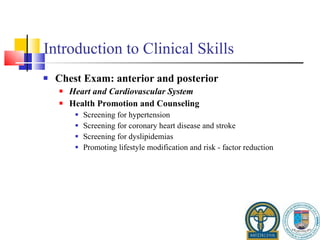 Introduction to Clinical Skills Chest Exam: anterior and posterior Heart and Cardiovascular System Health Promotion and Counseling Screening for hypertension Screening for coronary heart disease and stroke Screening for dyslipidemias Promoting lifestyle modification and risk - factor reduction 