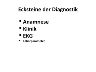 Ecksteine der Diagnostik

 Anamnese
 Klinik
 EKG
 Laborparameter
 