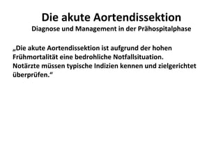 Die akute Aortendissektion
     Diagnose und Management in der Prähospitalphase

„Die akute Aortendissektion ist aufgrund der hohen
Frühmortalität eine bedrohliche Notfallsituation.
Notärzte müssen typische Indizien kennen und zielgerichtet
überprüfen.“
 