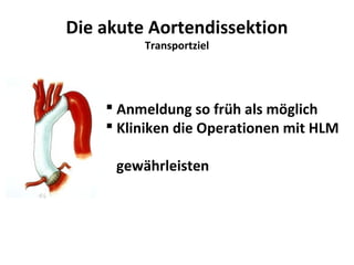 Die akute Aortendissektion
         Transportziel




     Anmeldung so früh als möglich
     Kliniken die Operationen mit HLM

     gewährleisten
 