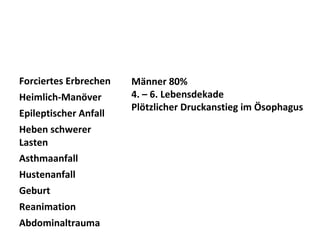 Forciertes Erbrechen   Männer 80%
Heimlich-Manöver       4. – 6. Lebensdekade
                       Plötzlicher Druckanstieg im Ösophagus
Epileptischer Anfall
Heben schwerer
Lasten
Asthmaanfall
Hustenanfall
Geburt
Reanimation
Abdominaltrauma
 