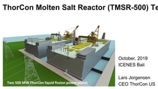 October, 2019
ICENES Bali
Lars Jorgensen
CEO ThorCon US
ThorCon Molten Salt Reactor (TMSR-500) Te
Two 500 MW ThorCon liquid fission power plants
 