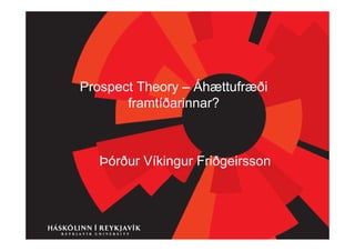 Prospect Theory – Áhættufræði
       framtíðarinnar?



   Þórður Víkingur Friðgeirsson
 