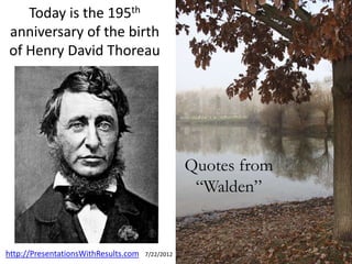 Today is the 195th
anniversary of the birth
of Henry David Thoreau




                                                  Quotes from
                                                   “Walden”


http://PresentationsWithResults.com   7/22/2012
 