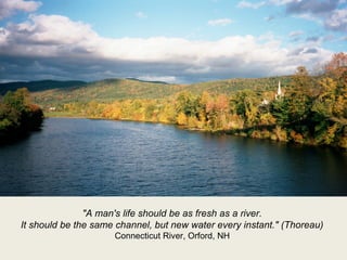 "A man's life should be as fresh as a river.
It should be the same channel, but new water every instant." (Thoreau)
Connec...