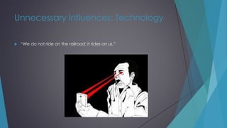 Unnecessary Influences: Technology
 “We do not ride on the railroad; it rides on us.”
 