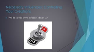 Necessary Influences: Controlling
Your Creations
 “We do not ride on the railroad; it rides on us.”
 