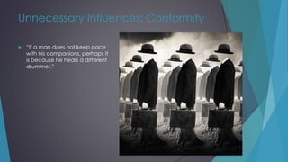 Unnecessary Influences: Conformity
 “If a man does not keep pace
with his companions, perhaps it
is because he hears a different
drummer.”
 