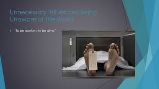 Unnecessary Influences: Being
Unaware of the World
 “To be awake is to be alive.”
 