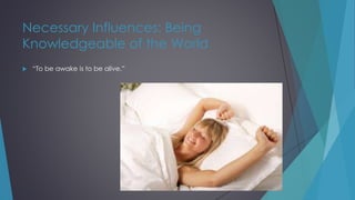 Necessary Influences: Being
Knowledgeable of the World
 “To be awake is to be alive.”
 