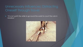 Unnecessary Influences: Distracting
Oneself Through Travel
 “It is not worth the while to go round the world to count the cats in
Zanzibar.”
 