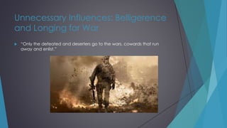 Unnecessary Influences: Belligerence
and Longing for War
 “Only the defeated and deserters go to the wars, cowards that run
away and enlist.”
 
