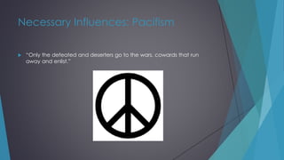 Necessary Influences: Pacifism
 “Only the defeated and deserters go to the wars, cowards that run
away and enlist.”
 