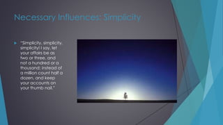 Necessary Influences: Simplicity
 “Simplicity, simplicity,
simplicity! I say, let
your affairs be as
two or three, and
not a hundred or a
thousand; instead of
a million count half a
dozen, and keep
your accounts on
your thumb nail.”
 