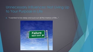 Unnecessary Influences: Not Living Up
to Your Purpose in Life
 “I wanted to live deep and suck out all the marrow of life...”
 