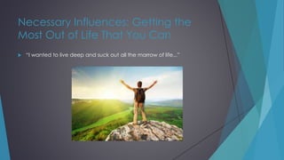 Necessary Influences: Getting the
Most Out of Life That You Can
 “I wanted to live deep and suck out all the marrow of life...”
 