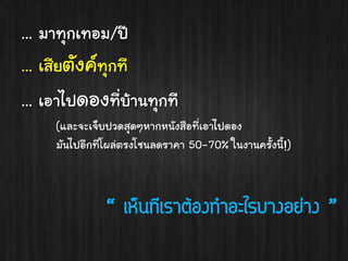 ... มาทุกเทอม/ปี
... เสียตังค์ทุกที
... เอาไปดองที่บ้านทุกที
(และจะเจ็บปวดสุดๆหากหนังสือที่เอาไปดอง
มันไปอีกทีโผล่ตรงโซนลดราคา 50-70% ในงานครั้งนี!)
้

“ เห็นทีเรำต้องทำอะไรบำงอย่ำง ”

 
