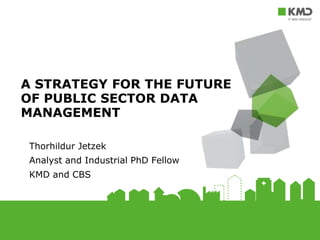 Thorhildur Jetzek
Analyst and Industrial PhD Fellow
KMD and CBS
A STRATEGY FOR THE FUTURE
OF PUBLIC SECTOR DATA
MANAGEMENT
 