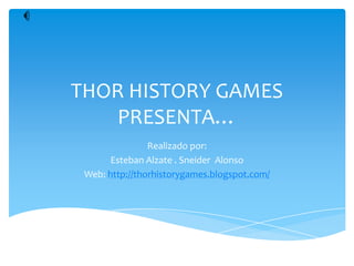 THOR HISTORY GAMES
   PRESENTA…
                Realizado por:
       Esteban Alzate . Sneider Alonso
 Web: http://thorhistorygames.blogspot.com/
 