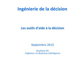 Les outils d’aide à la décision
Soufiane Mir
Ingénieur en Business Intelligence
Septembre 2015
Ingénierie de la décision
 
