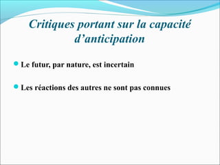 Critiques portant sur la capacité
d’anticipation
Le futur, par nature, est incertain
Les réactions des autres ne sont pas connues
 