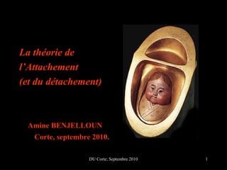 La théorie de
l’Attachement
(et du détachement)



 Amine BENJELLOUN
   Corte, septembre 2010.

                   DU Corte; Septembre 2010   1
 