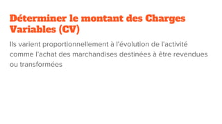 Déterminer le montant des Charges
Variables (CV)
Ils varient proportionnellement à l'évolution de l'activité
comme l’achat des marchandises destinées à être revendues
ou transformées
 