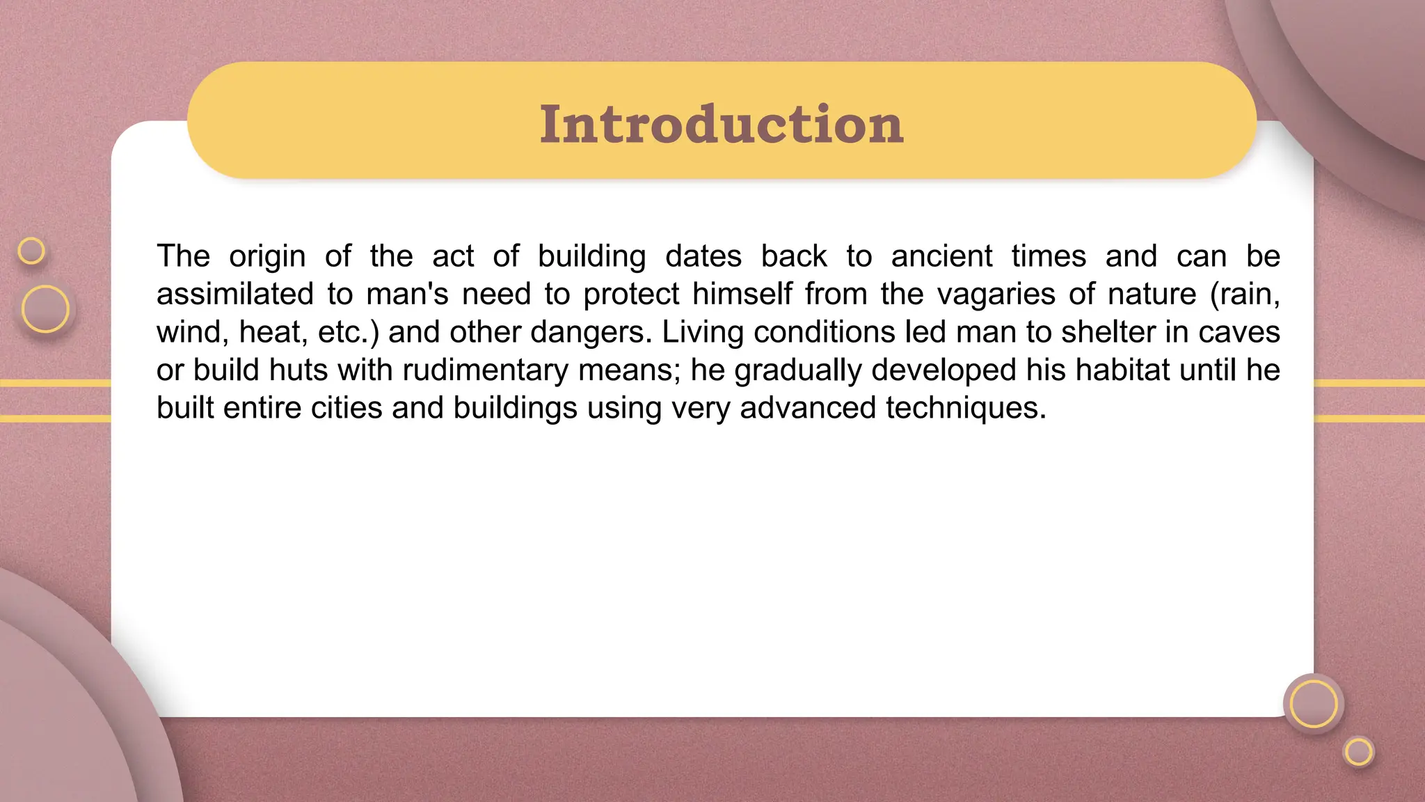 Introduction
The origin of the act of building dates back to ancient times and can be
assimilated to man's need to protect himself from the vagaries of nature (rain,
wind, heat, etc.) and other dangers. Living conditions led man to shelter in caves
or build huts with rudimentary means; he gradually developed his habitat until he
built entire cities and buildings using very advanced techniques.
 