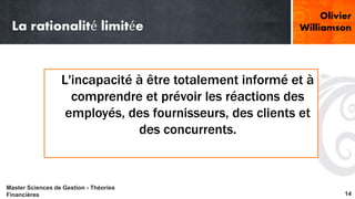 La rationalité limitée 
Williamson 
L'incapacité à être totalement informé et à 
comprendre et prévoir les réactions des 
employés, des fournisseurs, des clients et 
des concurrents. 
Olivier 
Master Sciences de Gestion - Théories 
Financières 14 
 