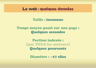 Le web : quelques données
Taille : inconnue
Temps moyen passé sur une page :
Quelques secondes
Portion indexée :
(par TOUS les moteurs)
Quelques pourcents
Diamètre : ~17 clics
 