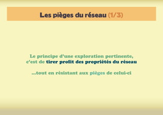 Les pièges du réseau (1/3)
Le principe d’une exploration pertinente,
c’est de tirer profit des propriétés du réseau
...tout en résistant aux pièges de celui-ci
 